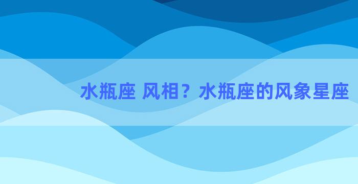 水瓶座 风相？水瓶座的风象星座